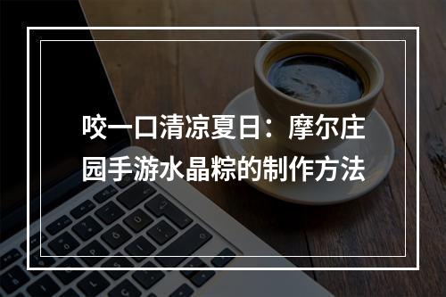 咬一口清凉夏日：摩尔庄园手游水晶粽的制作方法