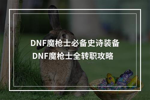 DNF魔枪士必备史诗装备 DNF魔枪士全转职攻略