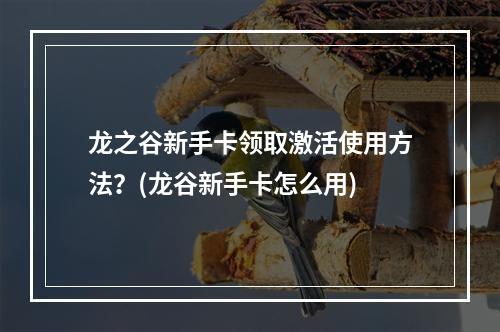 龙之谷新手卡领取激活使用方法？(龙谷新手卡怎么用)