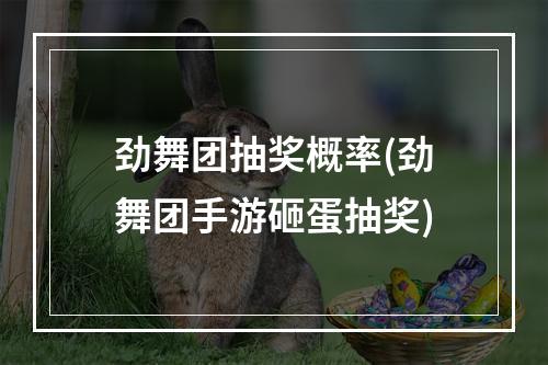 劲舞团抽奖概率(劲舞团手游砸蛋抽奖)