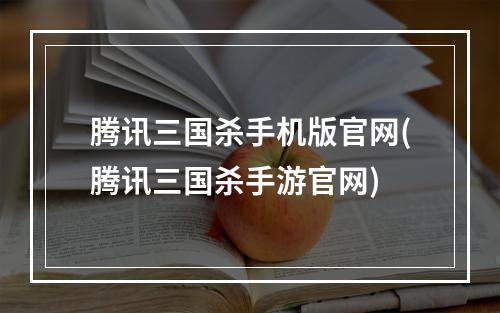 腾讯三国杀手机版官网(腾讯三国杀手游官网)