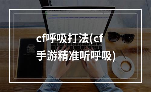 cf呼吸打法(cf手游精准听呼吸)