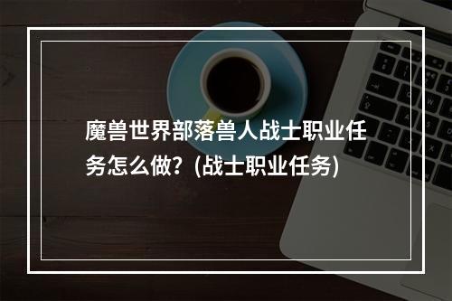 魔兽世界部落兽人战士职业任务怎么做？(战士职业任务)