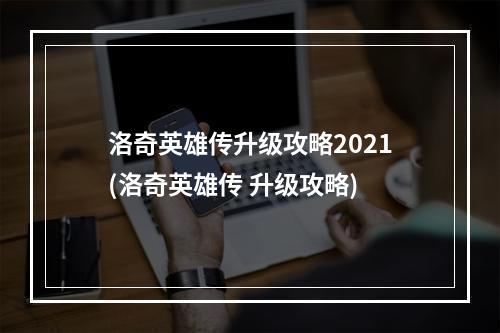 洛奇英雄传升级攻略2021(洛奇英雄传 升级攻略)