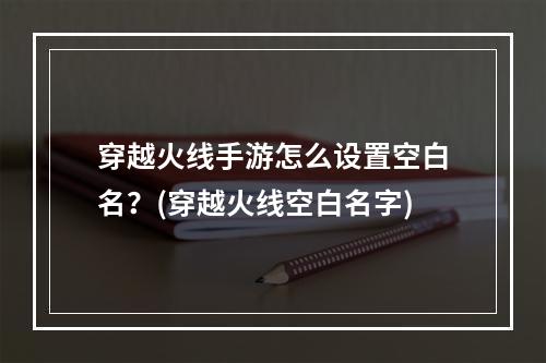 穿越火线手游怎么设置空白名？(穿越火线空白名字)