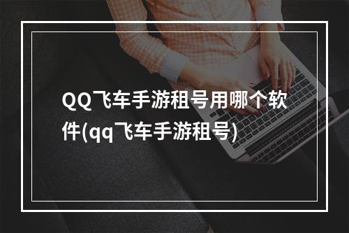 QQ飞车手游租号用哪个软件(qq飞车手游租号)