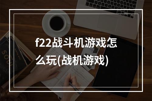 f22战斗机游戏怎么玩(战机游戏)