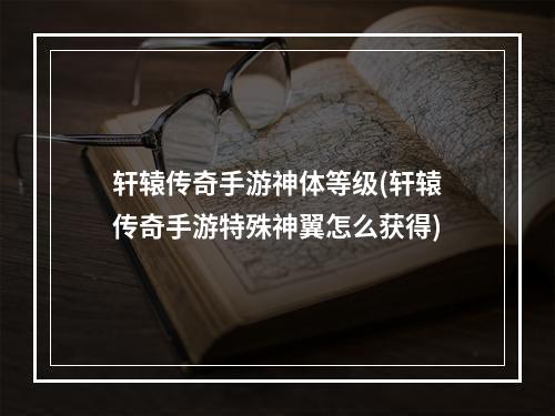 轩辕传奇手游神体等级(轩辕传奇手游特殊神翼怎么获得)