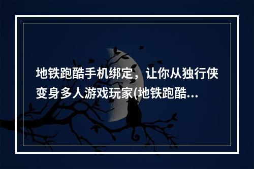 地铁跑酷手机绑定，让你从独行侠变身多人游戏玩家(地铁跑酷绑定手机，不只是为了领福利，更是为了良好游戏体验)