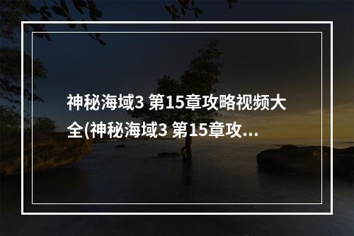 神秘海域3 第15章攻略视频大全(神秘海域3 第15章攻略视频)