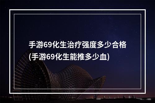 手游69化生治疗强度多少合格(手游69化生能推多少血)