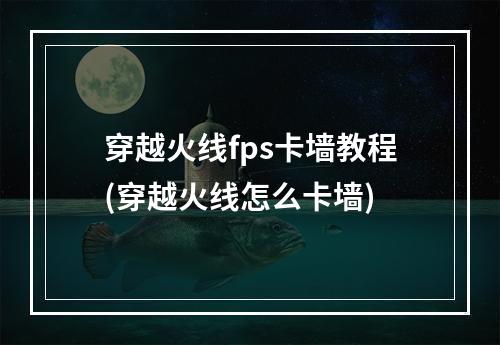 穿越火线fps卡墙教程(穿越火线怎么卡墙)