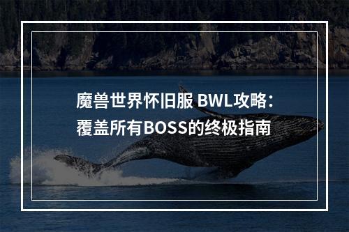 魔兽世界怀旧服 BWL攻略：覆盖所有BOSS的终极指南