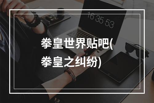 拳皇世界贴吧(拳皇之纠纷)