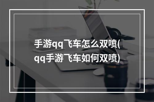 手游qq飞车怎么双喷(qq手游飞车如何双喷)