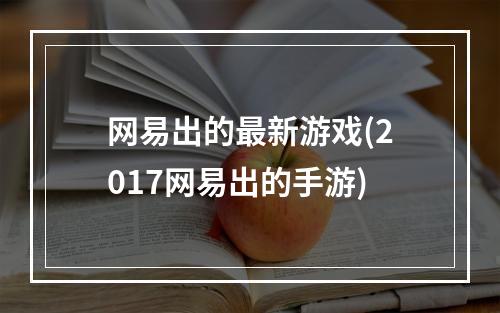 网易出的最新游戏(2017网易出的手游)