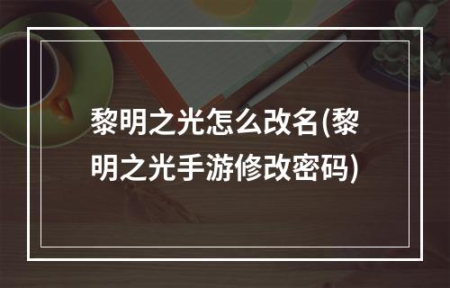 黎明之光怎么改名(黎明之光手游修改密码)