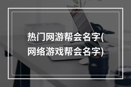 热门网游帮会名字(网络游戏帮会名字)