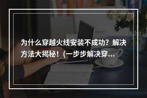 为什么穿越火线安装不成功？解决方法大揭秘！(一步步解决穿越火线安装失败的问题)(你苦于穿越火线不幸安装失败？把这篇文章收藏吧！(这里有最全面的穿越火线安装失败解