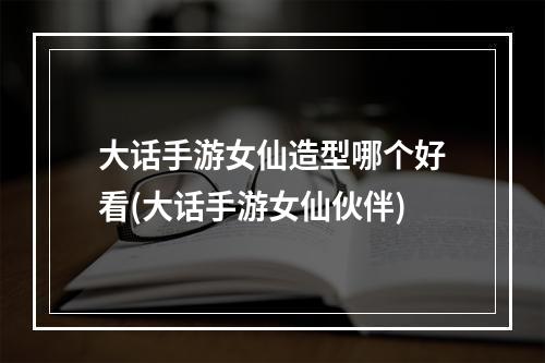 大话手游女仙造型哪个好看(大话手游女仙伙伴)