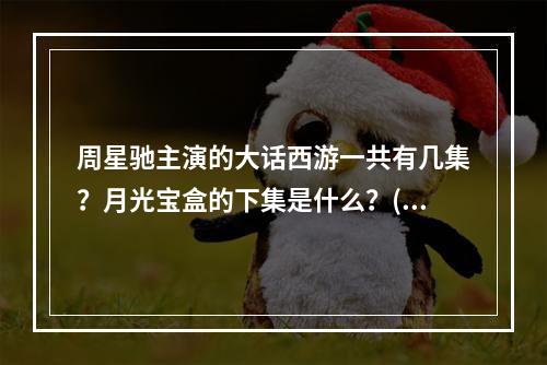 周星驰主演的大话西游一共有几集？月光宝盒的下集是什么？(西游记之月光宝盒)