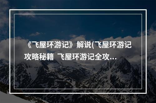 《飞屋环游记》解说(飞屋环游记攻略秘籍  飞屋环游记全攻略  飞屋环游记攻略)