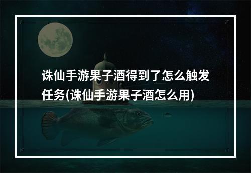 诛仙手游果子酒得到了怎么触发任务(诛仙手游果子酒怎么用)