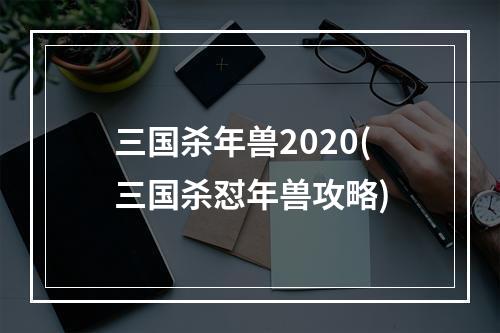 三国杀年兽2020(三国杀怼年兽攻略)