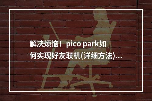 解决烦恼！pico park如何实现好友联机(详细方法)怎样和好友一起畅玩pico park