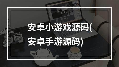 安卓小游戏源码(安卓手游源码)