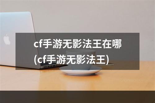 cf手游无影法王在哪(cf手游无影法王)