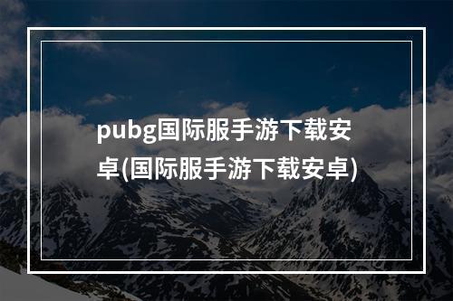 pubg国际服手游下载安卓(国际服手游下载安卓)