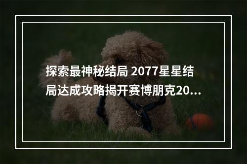 探索最神秘结局 2077星星结局达成攻略揭开赛博朋克2077的谜团