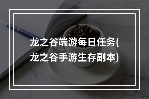 龙之谷端游每日任务(龙之谷手游生存副本)