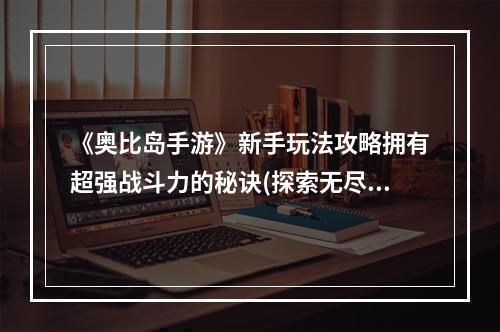 《奥比岛手游》新手玩法攻略拥有超强战斗力的秘诀(探索无尽世界的最佳指南)