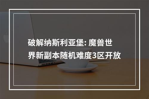 破解纳斯利亚堡: 魔兽世界新副本随机难度3区开放