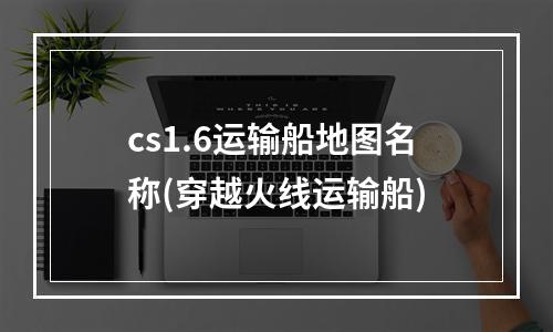 cs1.6运输船地图名称(穿越火线运输船)