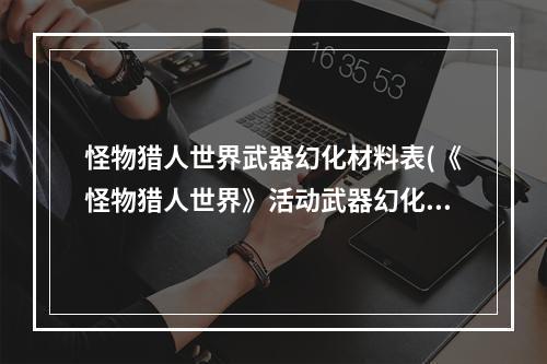 怪物猎人世界武器幻化材料表(《怪物猎人世界》活动武器幻化素材一览表)