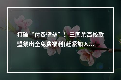 打破“付费壁垒”！三国杀高校联盟祭出全免费福利(赶紧加入战场吧)