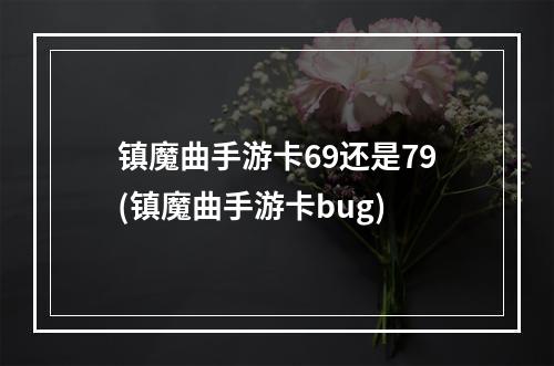 镇魔曲手游卡69还是79(镇魔曲手游卡bug)