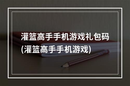 灌篮高手手机游戏礼包码(灌篮高手手机游戏)