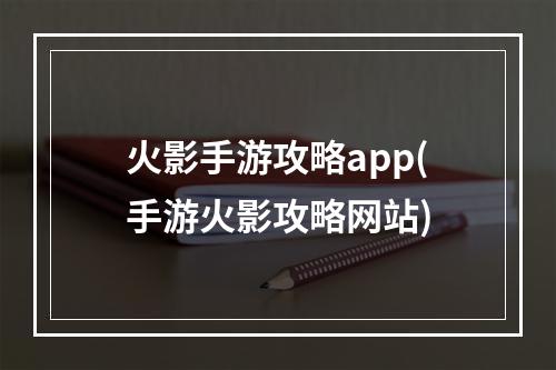 火影手游攻略app(手游火影攻略网站)