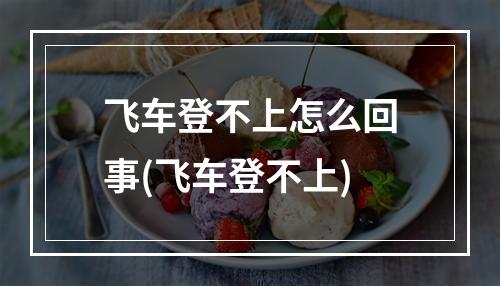 飞车登不上怎么回事(飞车登不上)