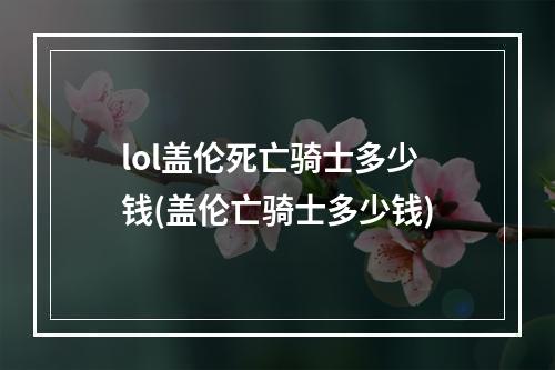 lol盖伦死亡骑士多少钱(盖伦亡骑士多少钱)