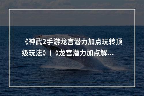 《神武2手游龙宫潜力加点玩转顶级玩法》(《龙宫潜力加点解锁神秘副本乐趣无穷》)