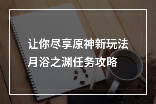 让你尽享原神新玩法月浴之渊任务攻略