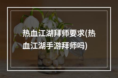 热血江湖拜师要求(热血江湖手游拜师吗)