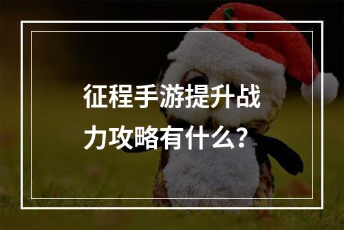 征程手游提升战力攻略有什么？