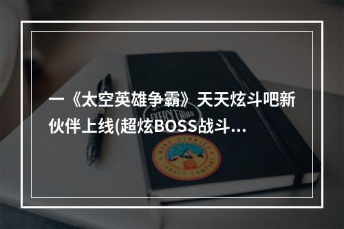 一《太空英雄争霸》天天炫斗吧新伙伴上线(超炫BOSS战斗大揭秘)