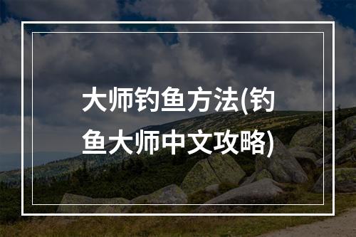 大师钓鱼方法(钓鱼大师中文攻略)